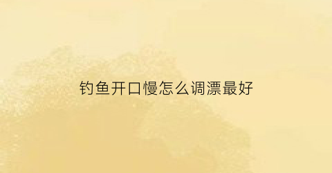 钓鱼开口慢怎么调漂最好(钓鱼开口慢怎么调漂最好呢)
