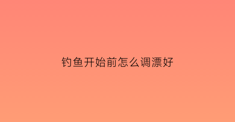 钓鱼开始前怎么调漂好