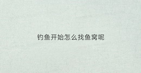 钓鱼开始怎么找鱼窝呢(钓鱼怎么找窝点)