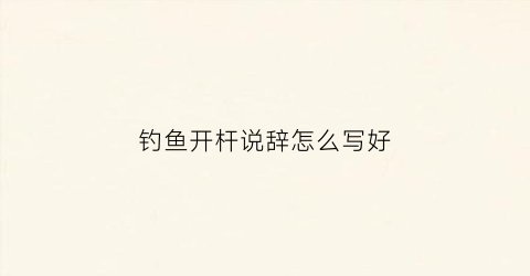 钓鱼开杆说辞怎么写好(钓鱼开杆说辞怎么写好一点)
