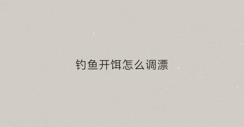 钓鱼开饵怎么调漂(钓鱼开饵怎么调漂最好)