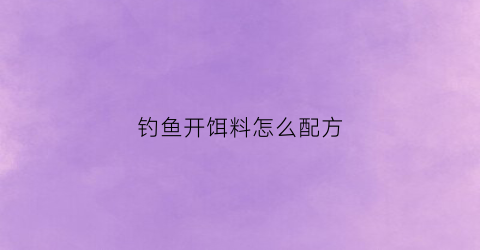 钓鱼开饵料怎么配方(钓鱼开饵料的基础常识)
