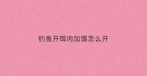 钓鱼开饵肉加馍怎么开(开饵肉夹馍)