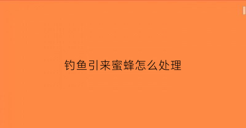 钓鱼引来蜜蜂怎么处理(蜂蜜钓鱼视频)