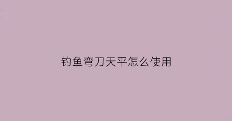 钓鱼弯刀天平怎么使用(弯刀天平的作用)