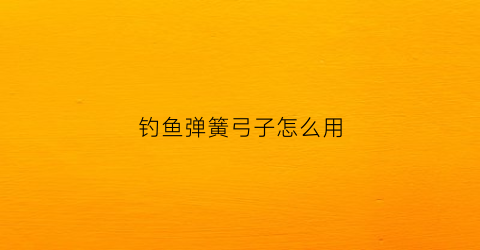 钓鱼弹簧弓子怎么用(钓鱼弹簧弓子怎么用视频教程)