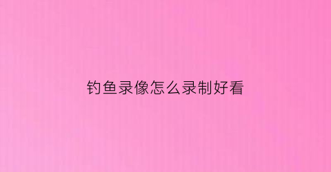 钓鱼录像怎么录制好看(钓鱼视频怎么拍效果好)