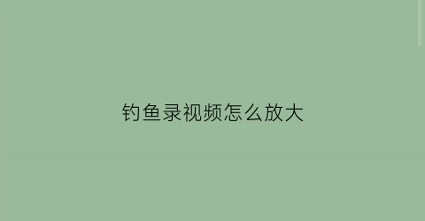 钓鱼录视频怎么放大(钓鱼怎么拍摄剪辑更会上热门呢)