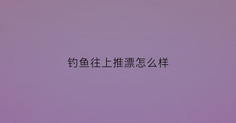 钓鱼往上推漂怎么样(钓鱼往上推漂怎么样才能钓到)
