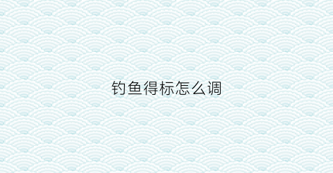 钓鱼得标怎么调(钓标鱼的规则)
