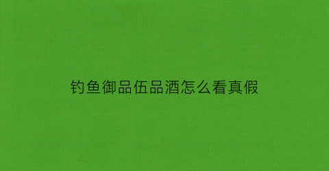钓鱼御品伍品酒怎么看真假(钓鱼台御品伍品)