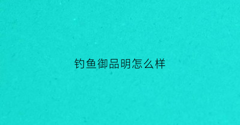 钓鱼御品明怎么样(钓鱼御品和钓鱼台)
