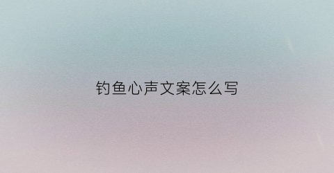 钓鱼心声文案怎么写(钓鱼心境说说)