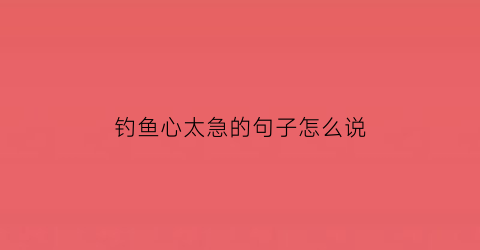 钓鱼心太急的句子怎么说(钓鱼心太急的句子怎么说好听)