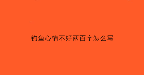 “钓鱼心情不好两百字怎么写(钓鱼心情不好作文150字)