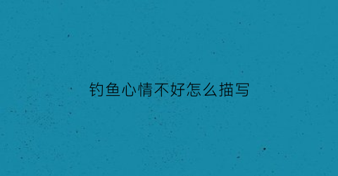 钓鱼心情不好怎么描写(钓鱼写心情不好的句子)