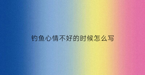 钓鱼心情不好的时候怎么写