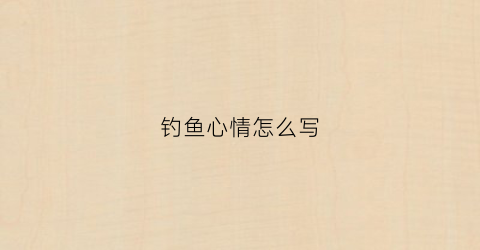 钓鱼心情怎么写(钓鱼心情怎么写句子)