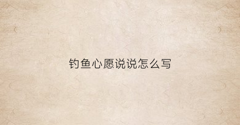钓鱼心愿说说怎么写(最新钓鱼说说心情短语)