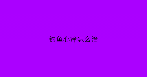 钓鱼心痒怎么治(钓鱼手痒)