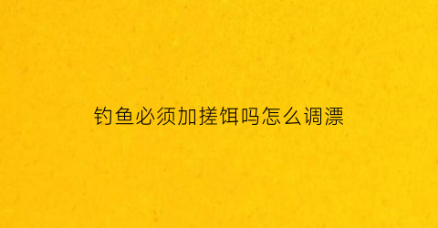 “钓鱼必须加搓饵吗怎么调漂(钓鱼必须加搓饵吗怎么调漂好)