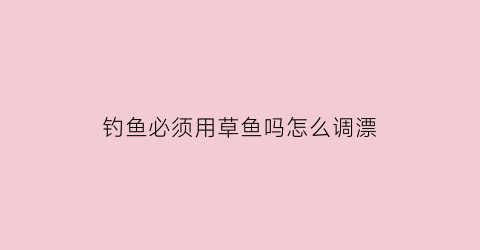 钓鱼必须用草鱼吗怎么调漂(钓鱼一定要钓草吗)