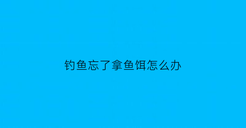 “钓鱼忘了拿鱼饵怎么办(钓鱼没有鱼饵可以拿什么代替)