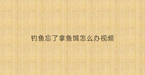 钓鱼忘了拿鱼饵怎么办视频(钓鱼忘了拿鱼饵怎么办视频教学)