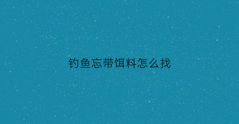 钓鱼忘带饵料怎么找(没有饵料怎么打窝)