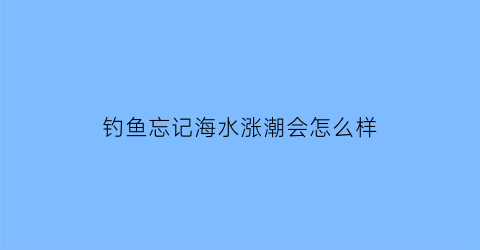 钓鱼忘记海水涨潮会怎么样(海钓钓不到)