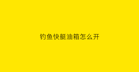 钓鱼快艇油箱怎么开(快艇怎么加油)