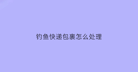 钓鱼快递包裹怎么处理(快递绑鱼钩)