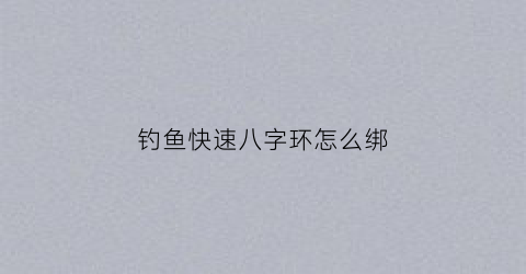 钓鱼快速八字环怎么绑(鱼钓八字环应怎么样绑好)