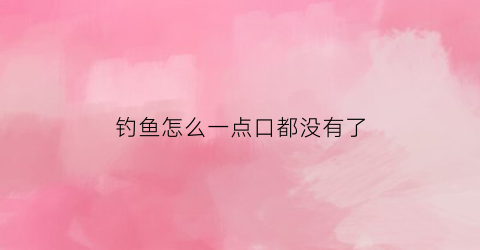 钓鱼怎么一点口都没有了(钓鱼一口都没有什么原因)