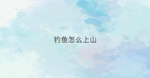钓鱼怎么上山(野钓怎么上鱼快)