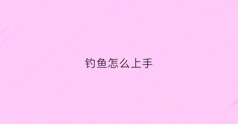 钓鱼怎么上手(钓鱼要怎么钓鱼才上钩的快)