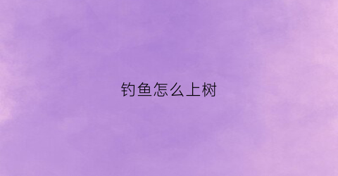 钓鱼怎么上树(如何钓鱼鱼才上钩)