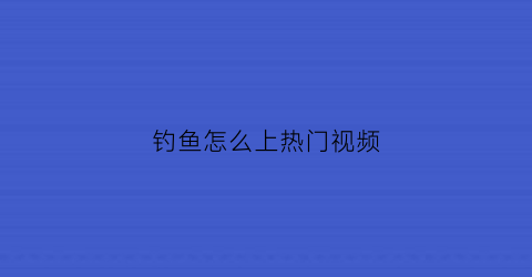 钓鱼怎么上热门视频(钓鱼小妙招视频)