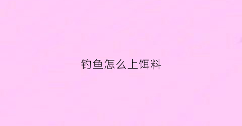 钓鱼怎么上饵料(钓鱼怎样上饵料)