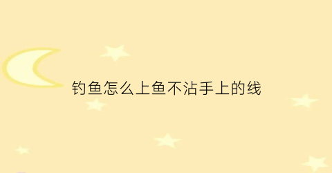 “钓鱼怎么上鱼不沾手上的线(怎样鱼才上钩)