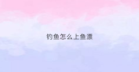 钓鱼怎么上鱼漂(钓鱼的鱼漂怎么上)