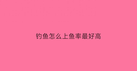 钓鱼怎么上鱼率最好高(钓鱼怎么上鱼率最好高呢)