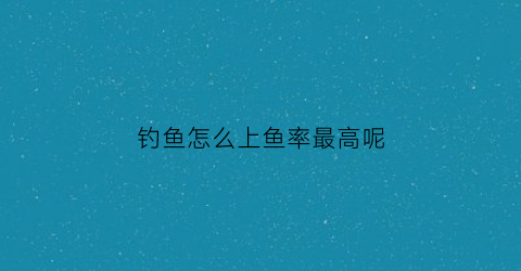 钓鱼怎么上鱼率最高呢(钓鱼要怎么钓鱼才上钩的快)
