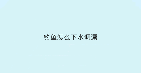 钓鱼怎么下水调漂(钓鱼怎么下水调漂最好)