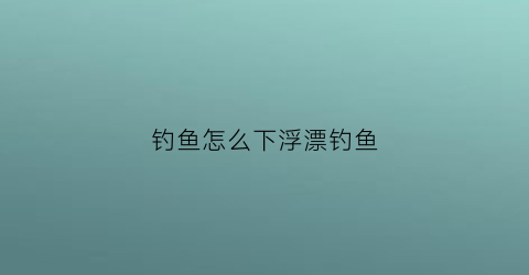 钓鱼怎么下浮漂钓鱼(怎样钓浮漂)