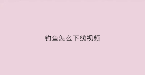 钓鱼怎么下线视频(钓鱼怎么上线)