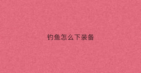 钓鱼怎么下装备(钓鱼装备怎么用)