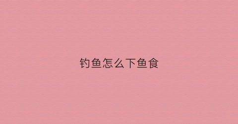 钓鱼怎么下鱼食(怎样钓到鱼)