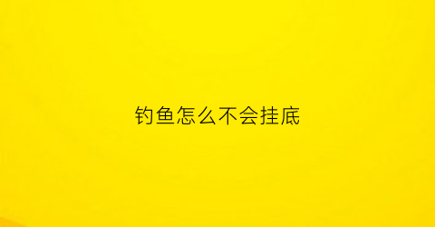 钓鱼怎么不会挂底(钓鱼怎么不会挂底了呢)