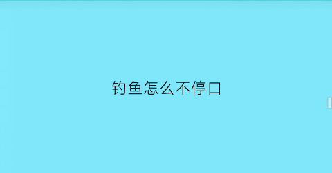 “钓鱼怎么不停口(钓鱼钓着钓着停口了什么原因)